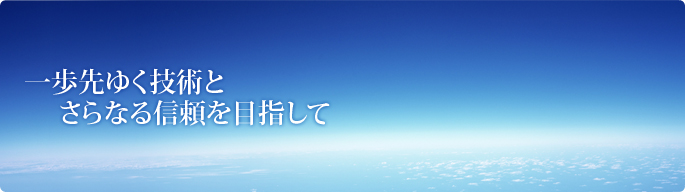 一歩先ゆく技術とさらなる信頼を目指して